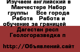 Изучаем английский в Манчестере.Набор группы. - Все города Работа » Работа и обучение за границей   . Дагестан респ.,Геологоразведка п.